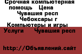 Срочная компьютерная помощь › Цена ­ 200 - Чувашия респ., Чебоксары г. Компьютеры и игры » Услуги   . Чувашия респ.